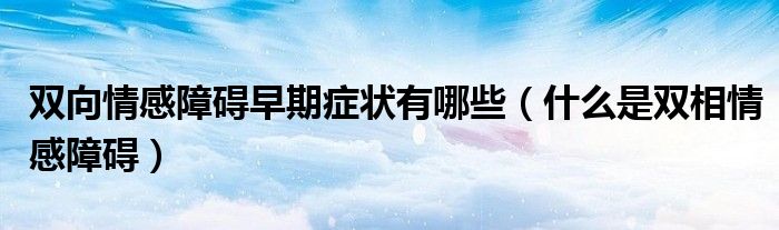 雙向情感障礙早期癥狀有哪些（什么是雙相情感障礙）