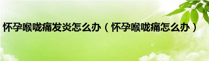 懷孕喉嚨痛發(fā)炎怎么辦（懷孕喉嚨痛怎么辦）