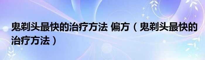 鬼剃頭最快的治療方法 偏方（鬼剃頭最快的治療方法）