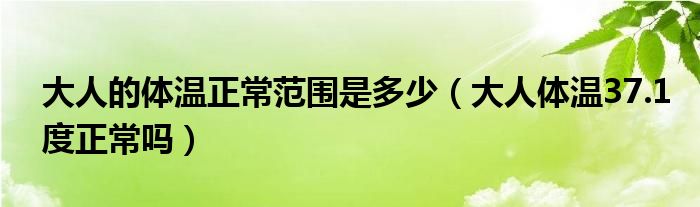 大人的體溫正常范圍是多少（大人體溫37.1度正常嗎）