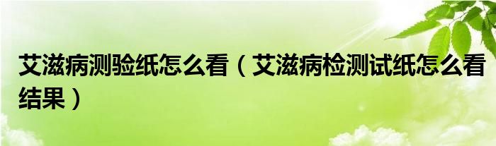 艾滋病測(cè)驗(yàn)紙?jiān)趺纯矗ò滩z測(cè)試紙?jiān)趺纯唇Y(jié)果）