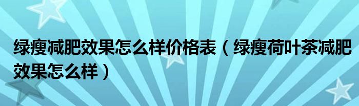 綠瘦減肥效果怎么樣價(jià)格表（綠瘦荷葉茶減肥效果怎么樣）