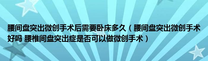 腰間盤(pán)突出微創(chuàng)手術(shù)后需要臥床多久（腰間盤(pán)突出微創(chuàng)手術(shù)好嗎 腰椎間盤(pán)突出癥是否可以做微創(chuàng)手術(shù)）