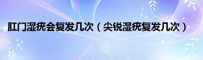 肛門濕疣會復(fù)發(fā)幾次（尖銳濕疣復(fù)發(fā)幾次）