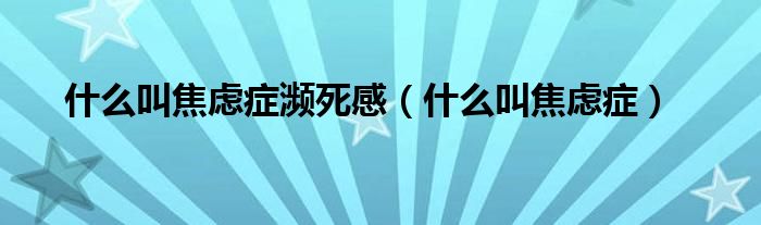 什么叫焦慮癥瀕死感（什么叫焦慮癥）