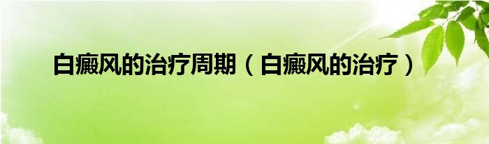 白癜風(fēng)的治療周期（白癜風(fēng)的治療）