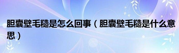 膽囊壁毛糙是怎么回事（膽囊壁毛糙是什么意思）