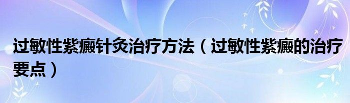 過(guò)敏性紫癜針灸治療方法（過(guò)敏性紫癜的治療要點(diǎn)）