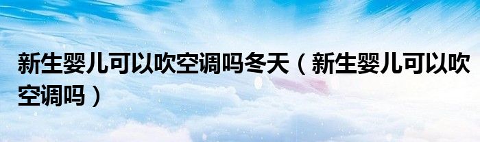 新生嬰兒可以吹空調嗎冬天（新生嬰兒可以吹空調嗎）