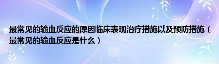 最常見(jiàn)的輸血反應(yīng)的原因臨床表現(xiàn)治療措施以及預(yù)防措施（最常見(jiàn)的輸血反應(yīng)是什么）