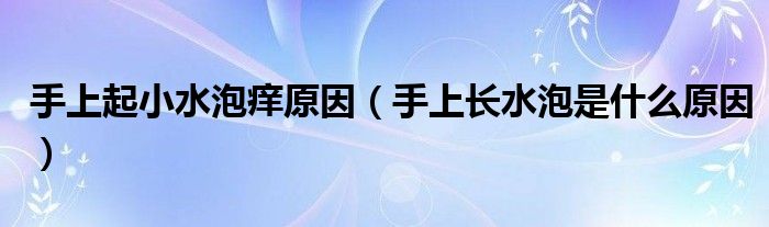 手上起小水泡癢原因（手上長(zhǎng)水泡是什么原因）