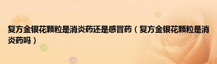 復方金銀花顆粒是消炎藥還是感冒藥（復方金銀花顆粒是消炎藥嗎）