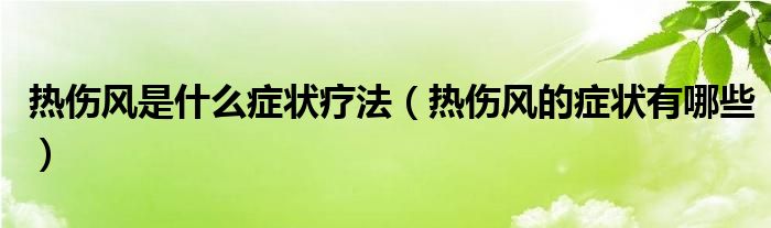 熱傷風(fēng)是什么癥狀療法（熱傷風(fēng)的癥狀有哪些）