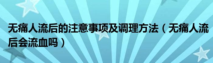 無痛人流后的注意事項及調理方法（無痛人流后會流血嗎）