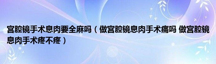 宮腔鏡手術息肉要全麻嗎（做宮腔鏡息肉手術痛嗎 做宮腔鏡息肉手術疼不疼）