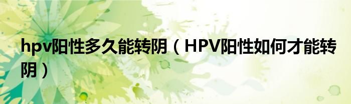 hpv陽性多久能轉(zhuǎn)陰（HPV陽性如何才能轉(zhuǎn)陰）