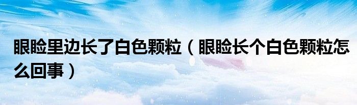 眼瞼里邊長了白色顆粒（眼瞼長個白色顆粒怎么回事）