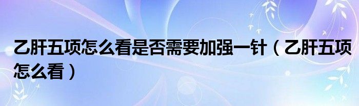 乙肝五項怎么看是否需要加強一針（乙肝五項怎么看）