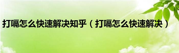 打嗝怎么快速解決知乎（打嗝怎么快速解決）