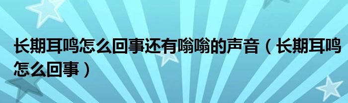 長期耳鳴怎么回事還有嗡嗡的聲音（長期耳鳴怎么回事）