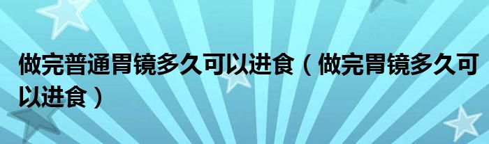 做完普通胃鏡多久可以進(jìn)食（做完胃鏡多久可以進(jìn)食）