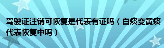 駕駛證注銷可恢復(fù)是代表有證嗎（白痰變黃痰代表恢復(fù)中嗎）