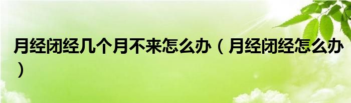 月經閉經幾個月不來怎么辦（月經閉經怎么辦）