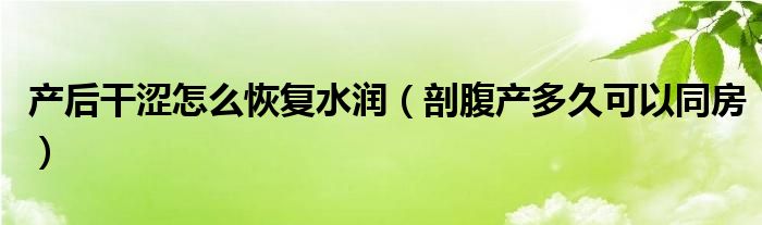 產(chǎn)后干澀怎么恢復(fù)水潤（剖腹產(chǎn)多久可以同房）