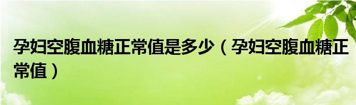 孕婦空腹血糖正常值是多少（孕婦空腹血糖正常值）