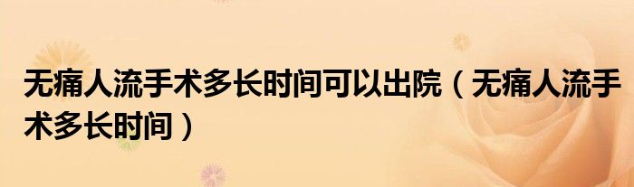 無痛人流手術(shù)多長(zhǎng)時(shí)間可以出院（無痛人流手術(shù)多長(zhǎng)時(shí)間）