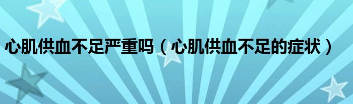 心肌供血不足嚴(yán)重嗎（心肌供血不足的癥狀）