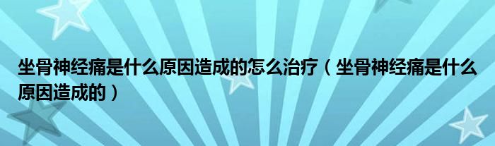 坐骨神經痛是什么原因造成的怎么治療（坐骨神經痛是什么原因造成的）