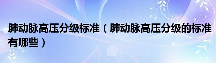 肺動脈高壓分級標準（肺動脈高壓分級的標準有哪些）