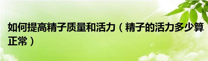 如何提高精子質量和活力（精子的活力多少算正常）