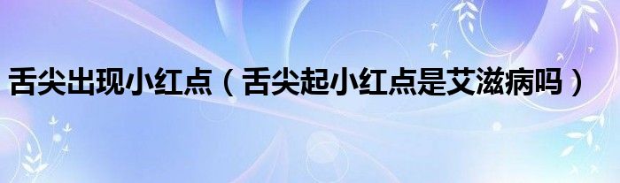 舌尖出現(xiàn)小紅點(diǎn)（舌尖起小紅點(diǎn)是艾滋病嗎）