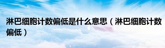 淋巴細胞計數偏低是什么意思（淋巴細胞計數偏低）