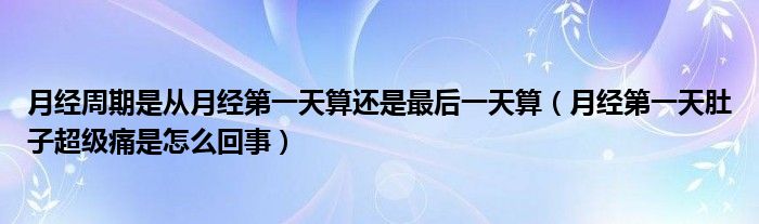 月經(jīng)周期是從月經(jīng)第一天算還是最后一天算（月經(jīng)第一天肚子超級痛是怎么回事）