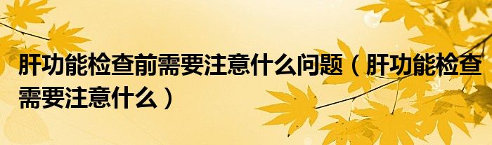 肝功能檢查前需要注意什么問(wèn)題（肝功能檢查需要注意什么）