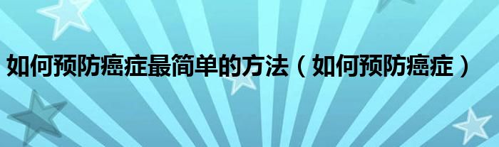 如何預(yù)防癌癥最簡(jiǎn)單的方法（如何預(yù)防癌癥）