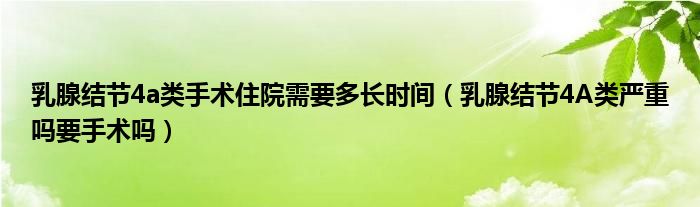 乳腺結(jié)節(jié)4a類手術(shù)住院需要多長(zhǎng)時(shí)間（乳腺結(jié)節(jié)4A類嚴(yán)重嗎要手術(shù)嗎）