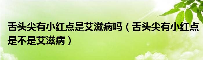 舌頭尖有小紅點(diǎn)是艾滋病嗎（舌頭尖有小紅點(diǎn)是不是艾滋病）