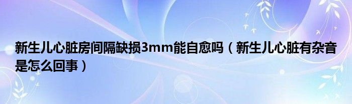 新生兒心臟房間隔缺損3mm能自愈嗎（新生兒心臟有雜音是怎么回事）