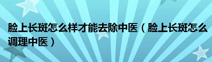 臉上長斑怎么樣才能去除中醫(yī)（臉上長斑怎么調理中醫(yī)）