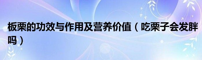 板栗的功效與作用及營養(yǎng)價(jià)值（吃栗子會(huì)發(fā)胖嗎）