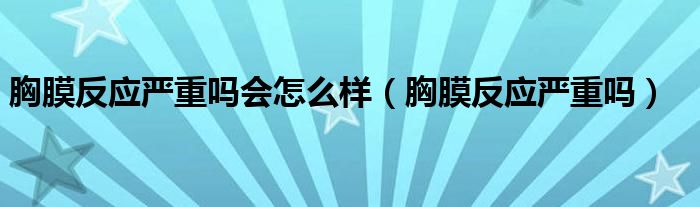 胸膜反應(yīng)嚴(yán)重嗎會(huì)怎么樣（胸膜反應(yīng)嚴(yán)重嗎）