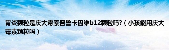 胃炎顆粒是慶大霉素普魯卡因維b12顆粒嗎?（小孩能用慶大霉素顆粒嗎）