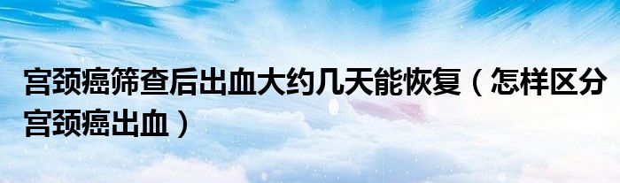 宮頸癌篩查后出血大約幾天能恢復(fù)（怎樣區(qū)分宮頸癌出血）