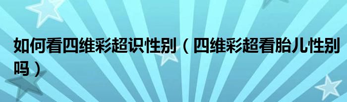 如何看四維彩超識性別（四維彩超看胎兒性別嗎）