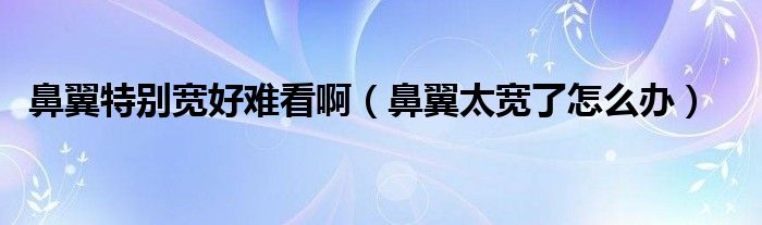 鼻翼特別寬好難看?。ū且硖珜捔嗽趺崔k）