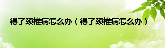 得了頸椎病怎么辦（得了頸椎病怎么辦）